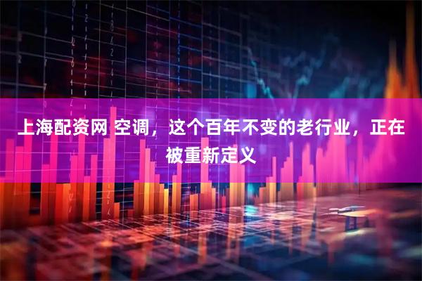 上海配资网 空调，这个百年不变的老行业，正在被重新定义