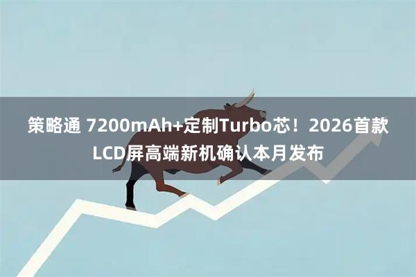 策略通 7200mAh+定制Turbo芯!2026首款LCD屏高端新机确认本月发布