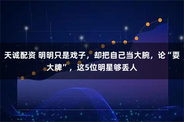 天诚配资 明明只是戏子，却把自己当大腕，论“耍大牌”，这5位明星够丢人