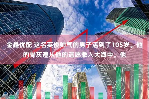金鑫优配 这名英俊帅气的男子活到了105岁。他的骨灰遵从他的遗愿撒入大海中。他