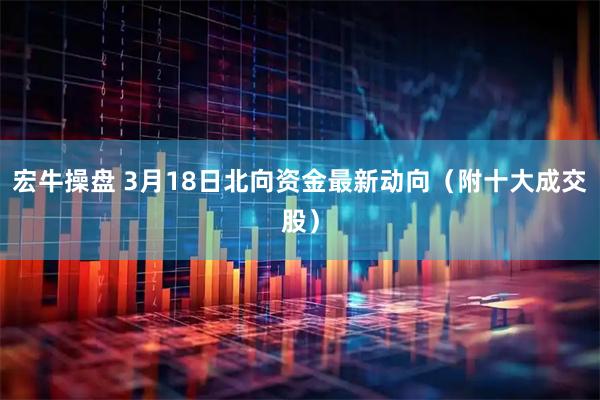 宏牛操盘 3月18日北向资金最新动向（附十大成交股）