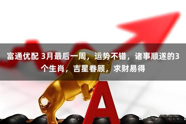 富通优配 3月最后一周,运势不错,诸事顺遂的3个生肖,吉星眷顾,求财易得