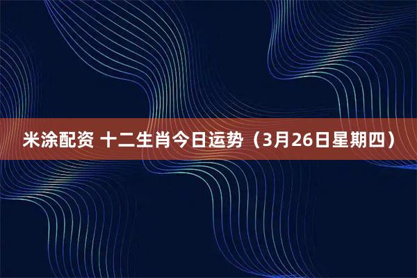 米涂配资 十二生肖今日运势（3月26日星期四）