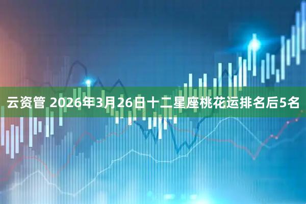 云资管 2026年3月26日十二星座桃花运排名后5名