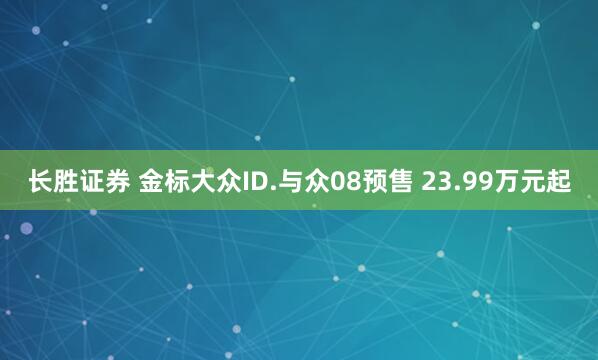 长胜证券 金标大众ID.与众08预售 23.99万元起