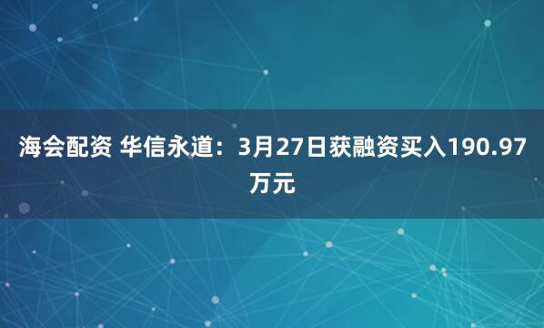 海会配资 华信永道：3月27日获融资买入190.97万元