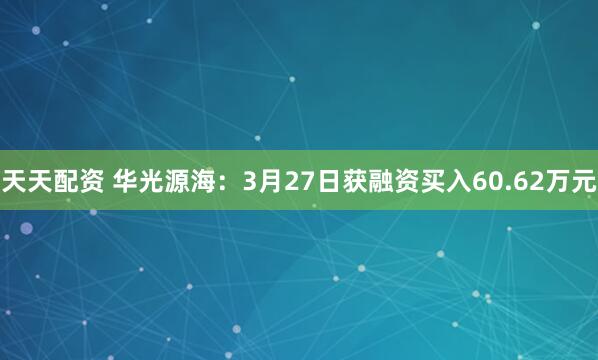 天天配资 华光源海：3月27日获融资买入60.62万元