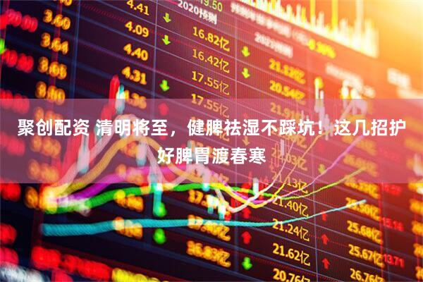 聚创配资 清明将至，健脾祛湿不踩坑！这几招护好脾胃渡春寒