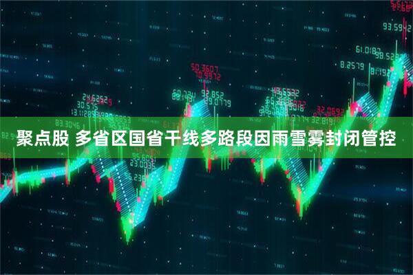聚点股 多省区国省干线多路段因雨雪雾封闭管控