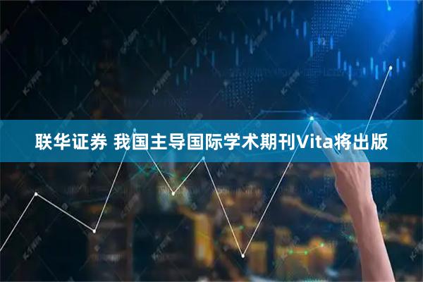 联华证券 我国主导国际学术期刊Vita将出版