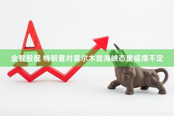 金智股配 特朗普对霍尔木兹海峡态度摇摆不定