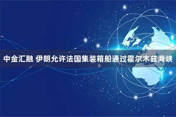 中金汇融 伊朗允许法国集装箱船通过霍尔木兹海峡