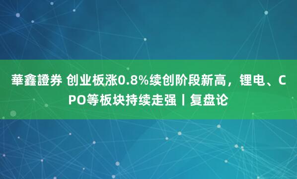 華鑫證券 创业板涨0.8%续创阶段新高，锂电、CPO等板块持续走强丨复盘论
