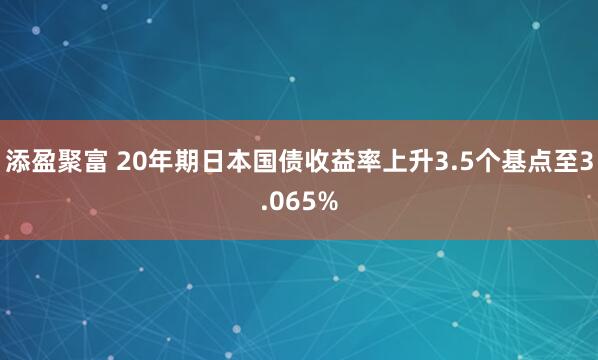 添盈聚富 20年期日本国债收益率上升3.5个基点至3.065%
