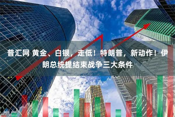 普汇网 黄金、白银，走低！特朗普，新动作！伊朗总统提结束战争三大条件