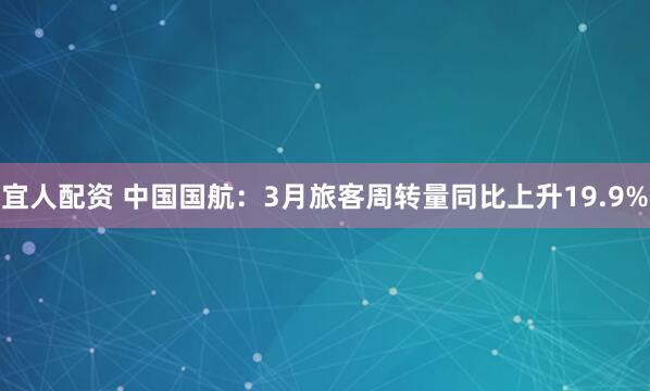 宜人配资 中国国航：3月旅客周转量同比上升19.9%