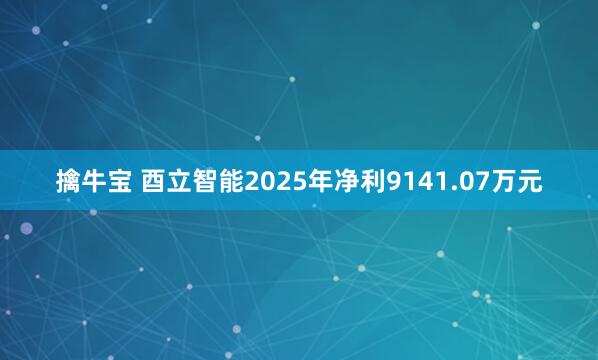 擒牛宝 酉立智能2025年净利9141.07万元
