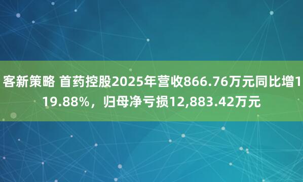 客新策略 首药控股2025年营收866.76万元同比增119.88%，归母净亏损12,883.42万元