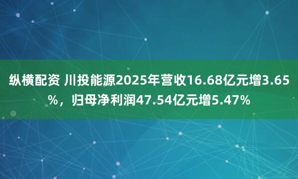 纵横配资 川投能源2025年营收16.68亿元增3.65%,归母净利润47.54亿元增5.47%