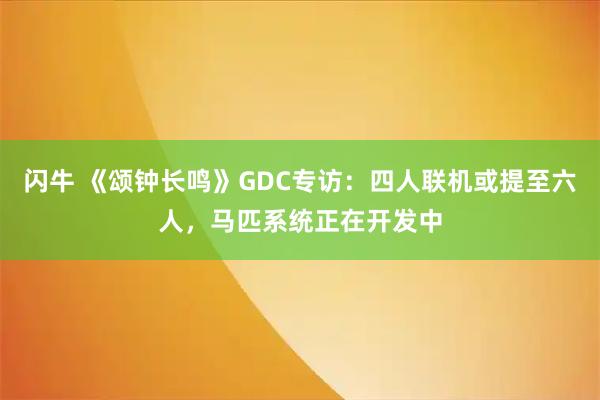 闪牛 《颂钟长鸣》GDC专访：四人联机或提至六人，马匹系统正在开发中