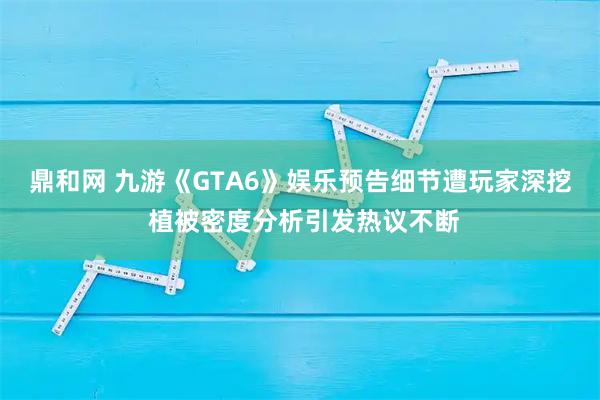 鼎和网 九游《GTA6》娱乐预告细节遭玩家深挖 植被密度分析引发热议不断