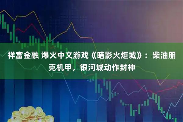 祥富金融 爆火中文游戏《暗影火炬城》:柴油朋克机甲,银河城动作封神