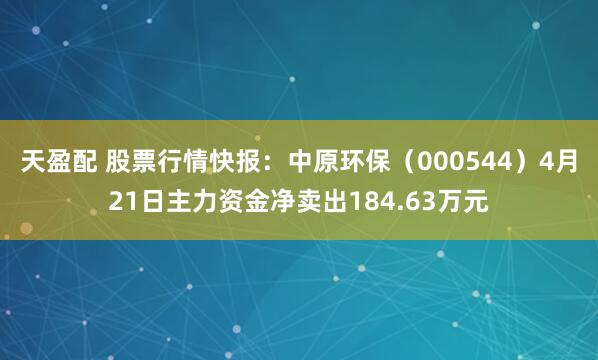 天盈配 股票行情快报：中原环保（000544）4月21日主力资金净卖出184.63万元