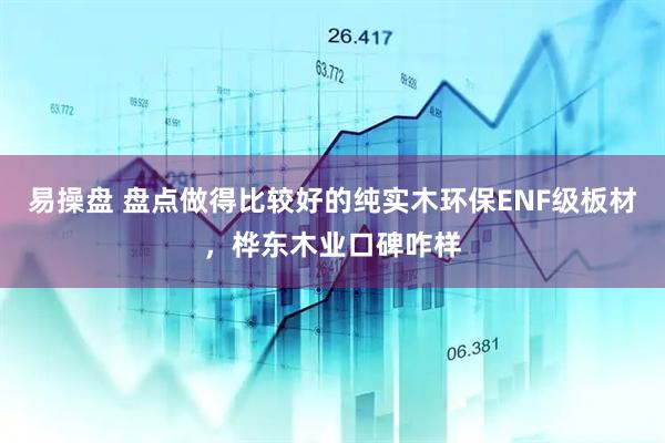 易操盘 盘点做得比较好的纯实木环保ENF级板材，桦东木业口碑咋样