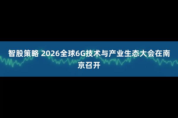智股策略 2026全球6G技术与产业生态大会在南京召开
