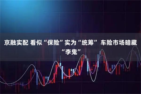 京融实配 看似“保险”实为“统筹” 车险市场暗藏“李鬼”