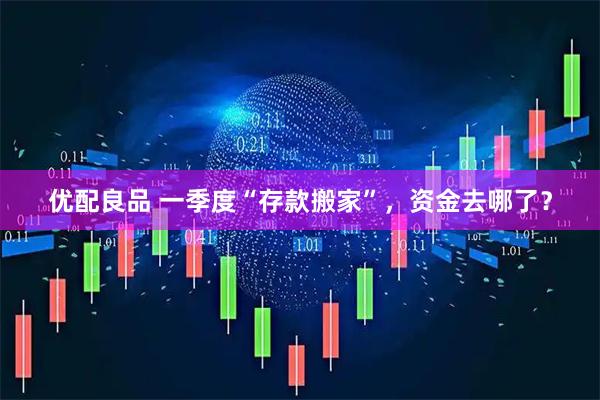 优配良品 一季度“存款搬家”,资金去哪了?