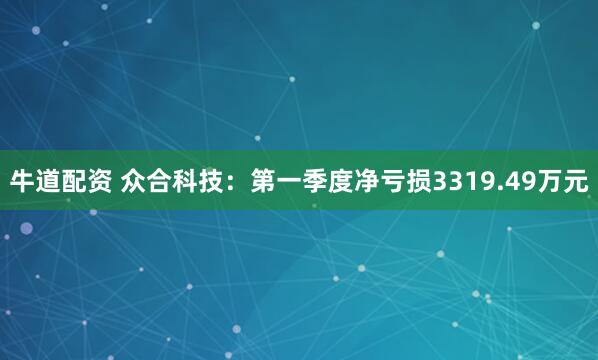 牛道配资 众合科技:第一季度净亏损3319.49万元