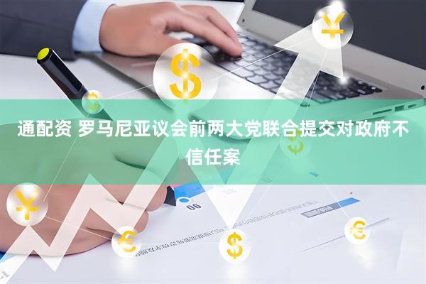 通配资 罗马尼亚议会前两大党联合提交对政府不信任案