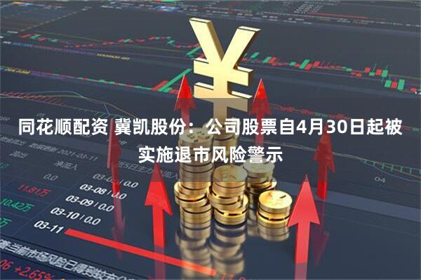 同花顺配资 冀凯股份：公司股票自4月30日起被实施退市风险警示