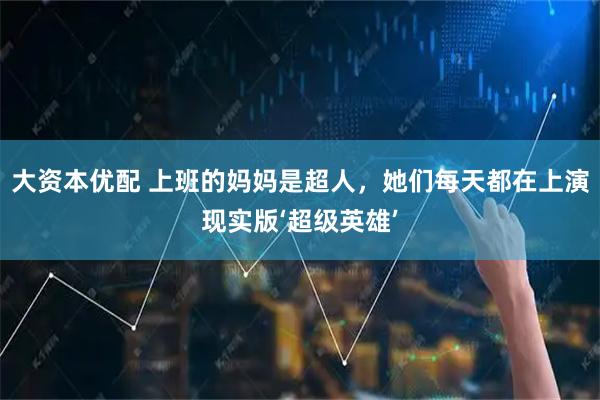 大资本优配 上班的妈妈是超人，她们每天都在上演现实版‘超级英雄’