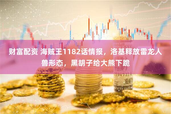 财富配资 海贼王1182话情报,洛基释放雷龙人兽形态,黑胡子给大熊下跪