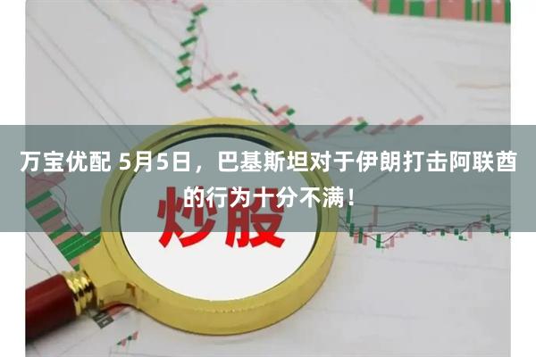 万宝优配 5月5日，巴基斯坦对于伊朗打击阿联酋的行为十分不满！