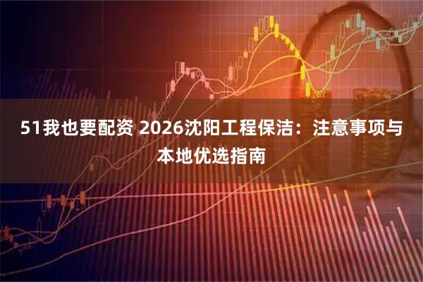 51我也要配资 2026沈阳工程保洁：注意事项与本地优选指南
