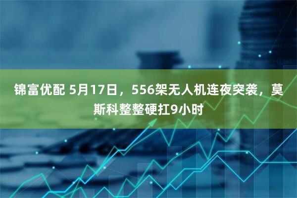 锦富优配 5月17日，556架无人机连夜突袭，莫斯科整整硬扛9小时