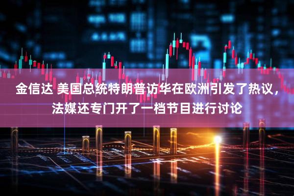 金信达 美国总统特朗普访华在欧洲引发了热议，法媒还专门开了一档节目进行讨论