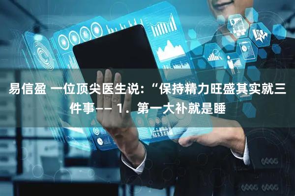 易信盈 一位顶尖医生说: “保持精力旺盛其实就三件事—— 1．第一大补就是睡