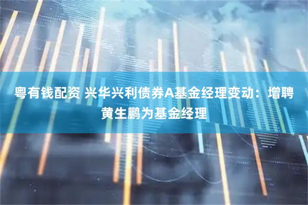 粤有钱配资 兴华兴利债券A基金经理变动:增聘黄生鹏为基金经理