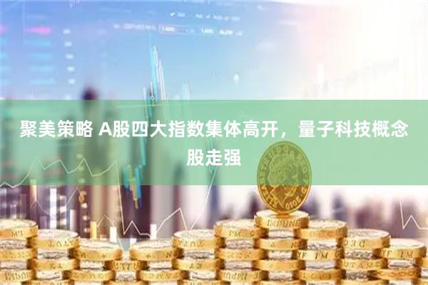 聚美策略 A股四大指数集体高开，量子科技概念股走强