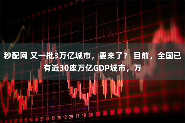 秒配网 又一批3万亿城市，要来了？ 目前，全国已有近30座万亿GDP城市，万