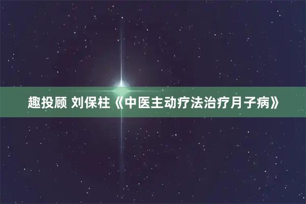 趣投顾 刘保柱《中医主动疗法治疗月子病》