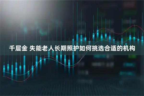 千层金 失能老人长期照护如何挑选合适的机构