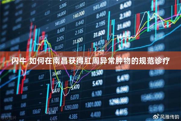 闪牛 如何在南昌获得肛周异常肿物的规范诊疗