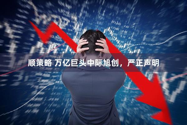顺策略 万亿巨头中际旭创，严正声明