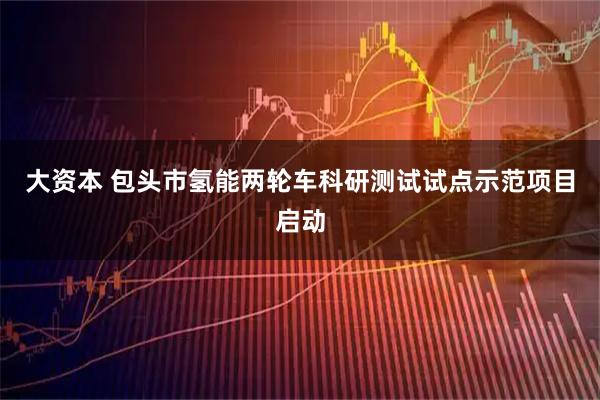 大资本 包头市氢能两轮车科研测试试点示范项目启动