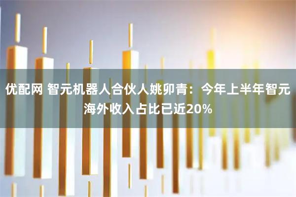 优配网 智元机器人合伙人姚卯青：今年上半年智元海外收入占比已近20%